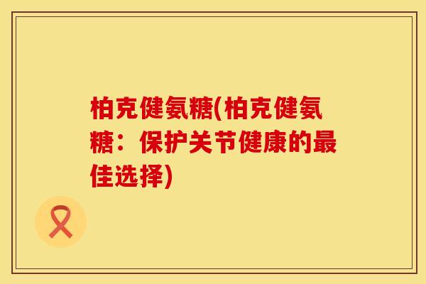 柏克健氨糖(柏克健氨糖：保护关节健康的最佳选择)