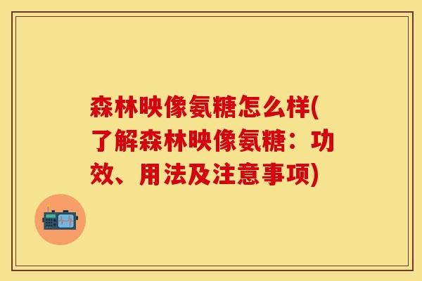 森林映像氨糖怎么样(了解森林映像氨糖：功效、用法及注意事项)