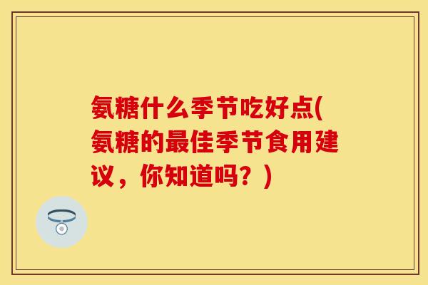 氨糖什么季节吃好点(氨糖的最佳季节食用建议，你知道吗？)