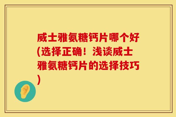 威士雅氨糖钙片哪个好(选择正确！浅谈威士雅氨糖钙片的选择技巧)