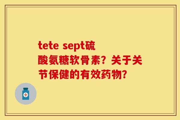 tete sept硫酸氨糖软骨素？关于关节保健的有效药物？