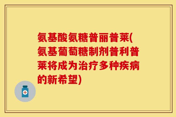 氨基酸氨糖普丽普莱(氨基葡萄糖制剂普利普莱将成为治疗多种疾病的新希望)