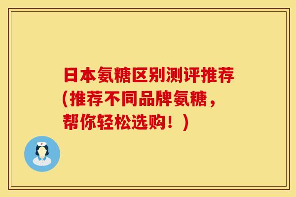 日本氨糖区别测评推荐(推荐不同品牌氨糖，帮你轻松选购！)
