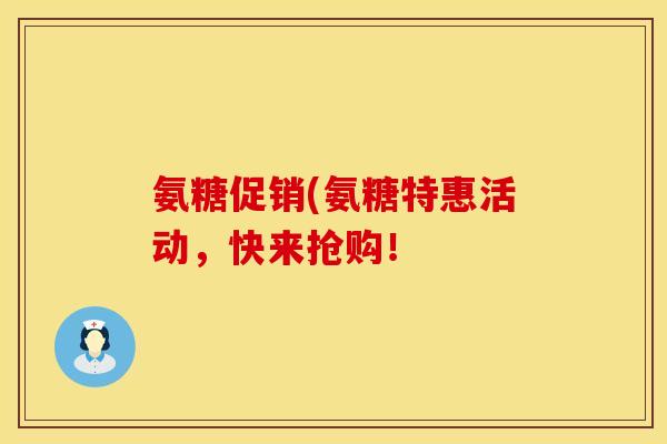 氨糖促销(氨糖特惠活动，快来抢购！