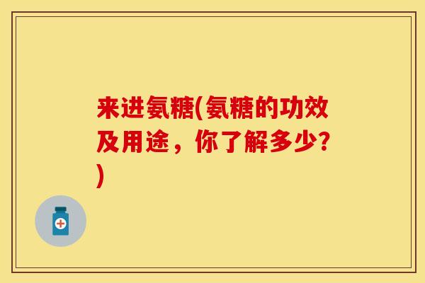 来进氨糖(氨糖的功效及用途，你了解多少？)