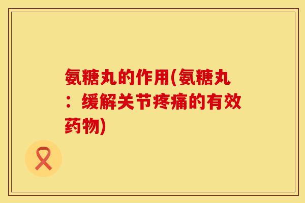 氨糖丸的作用(氨糖丸：缓解关节疼痛的有效药物)