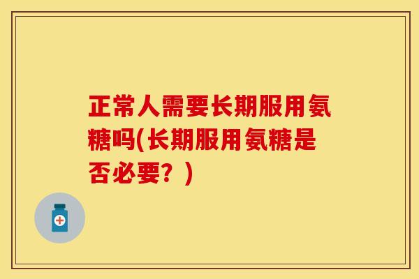 正常人需要长期服用氨糖吗(长期服用氨糖是否必要？)