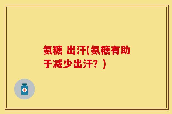 氨糖 出汗(氨糖有助于减少出汗？)