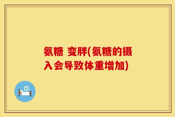 氨糖 变胖(氨糖的摄入会导致体重增加)