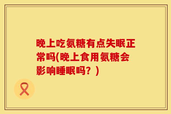 晚上吃氨糖有点失眠正常吗(晚上食用氨糖会影响睡眠吗？)