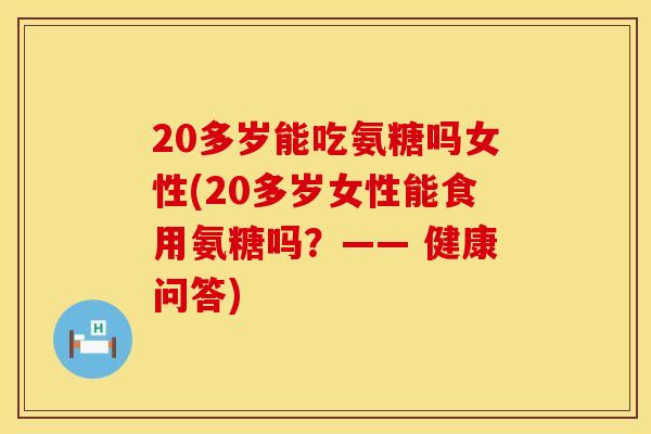 20多岁能吃氨糖吗女性(20多岁女性能食用氨糖吗？—— 健康问答)