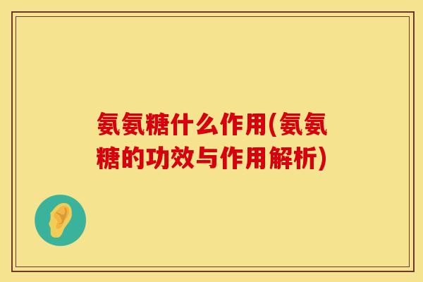 氨氨糖什么作用(氨氨糖的功效与作用解析)