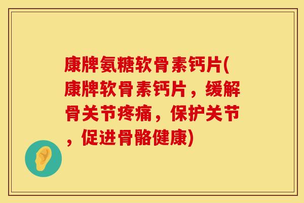 康牌氨糖软骨素钙片(康牌软骨素钙片，缓解骨关节疼痛，保护关节，促进骨骼健康)