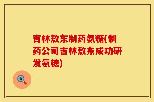 吉林敖东制药氨糖(制药公司吉林敖东成功研发氨糖)
