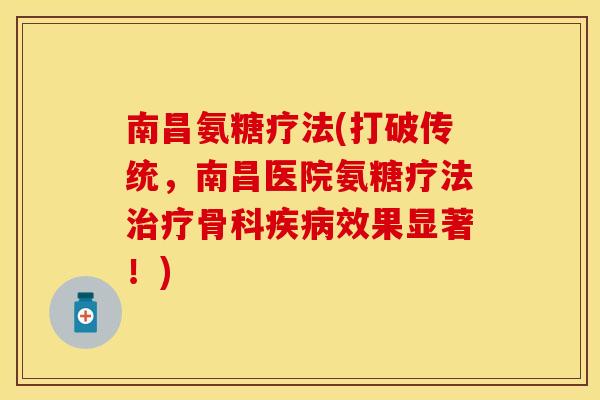 南昌氨糖疗法(打破传统，南昌医院氨糖疗法治疗骨科疾病效果显著！)