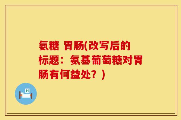 氨糖 胃肠(改写后的标题：氨基葡萄糖对胃肠有何益处？)