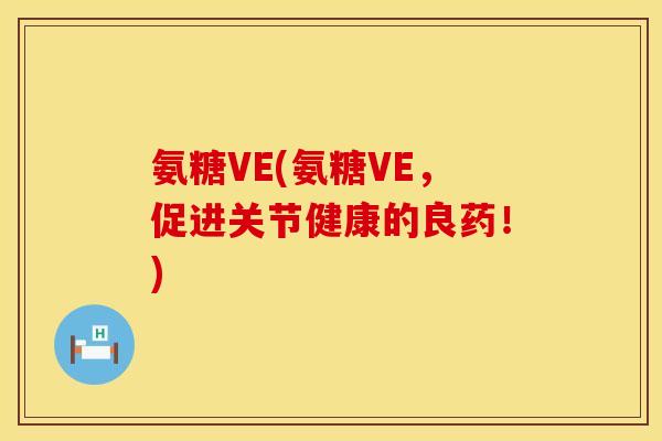 氨糖VE(氨糖VE，促进关节健康的良药！)