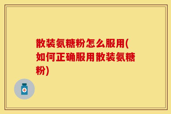 散装氨糖粉怎么服用(如何正确服用散装氨糖粉)
