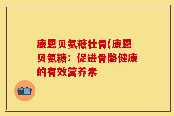 康恩贝氨糖壮骨(康恩贝氨糖：促进骨骼健康的有效营养素
