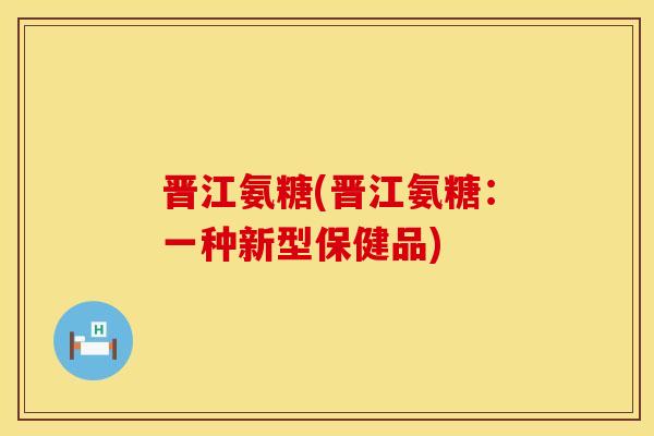 晋江氨糖(晋江氨糖：一种新型保健品)