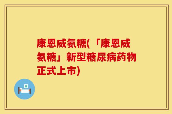 康恩威氨糖(「康恩威氨糖」新型糖尿病药物正式上市)