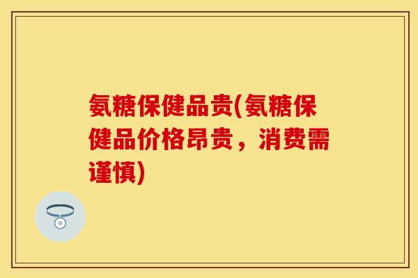 氨糖保健品贵(氨糖保健品价格昂贵，消费需谨慎)