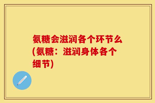 氨糖会滋润各个环节么(氨糖：滋润身体各个细节)