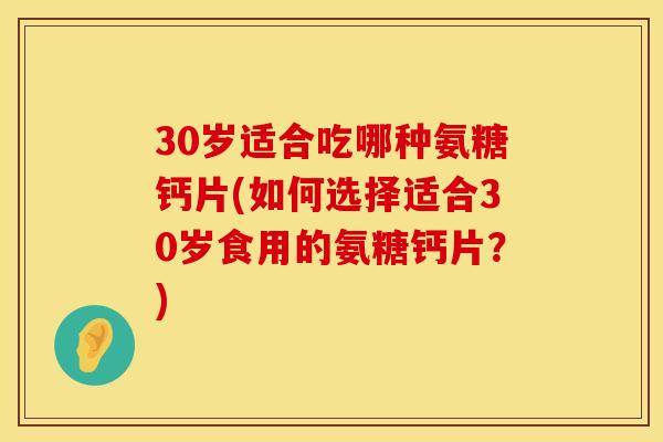 30岁适合吃哪种氨糖钙片(如何选择适合30岁食用的氨糖钙片？)