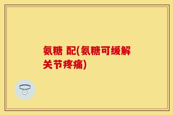 氨糖 配(氨糖可缓解关节疼痛)