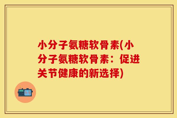 小分子氨糖软骨素(小分子氨糖软骨素：促进关节健康的新选择)