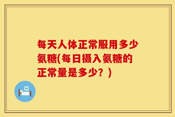 每天人体正常服用多少氨糖(每日摄入氨糖的正常量是多少？)