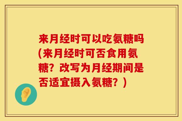 来月经时可以吃氨糖吗(来月经时可否食用氨糖？改写为月经期间是否适宜摄入氨糖？)