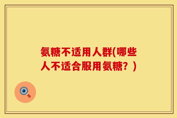 氨糖不适用人群(哪些人不适合服用氨糖？)