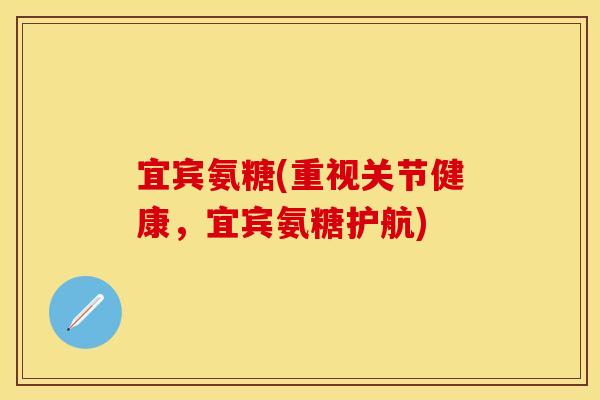 宜宾氨糖(重视关节健康，宜宾氨糖护航)
