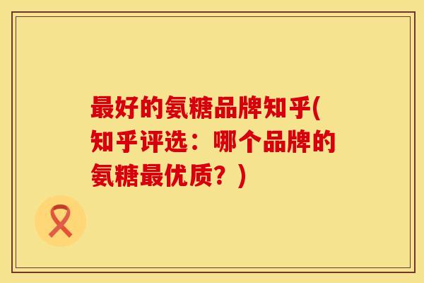 最好的氨糖品牌知乎(知乎评选：哪个品牌的氨糖最优质？)
