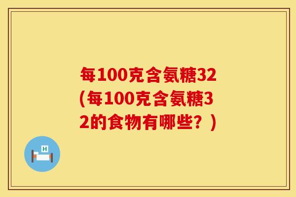 每100克含氨糖32(每100克含氨糖32的食物有哪些？)