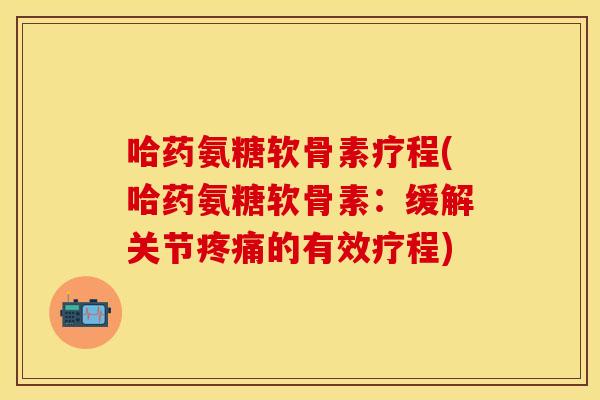 哈药氨糖软骨素疗程(哈药氨糖软骨素：缓解关节疼痛的有效疗程)