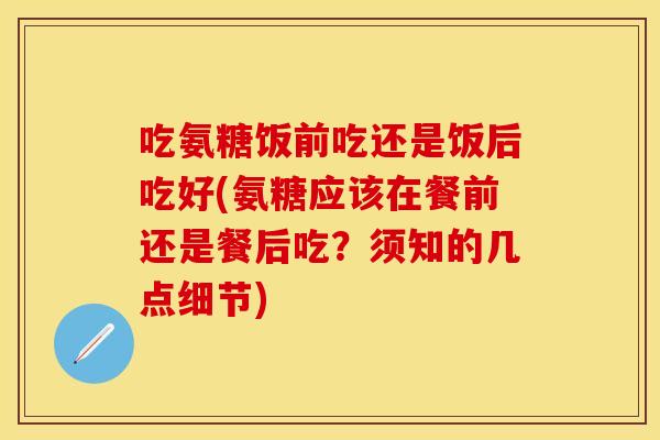 吃氨糖饭前吃还是饭后吃好(氨糖应该在餐前还是餐后吃？须知的几点细节)