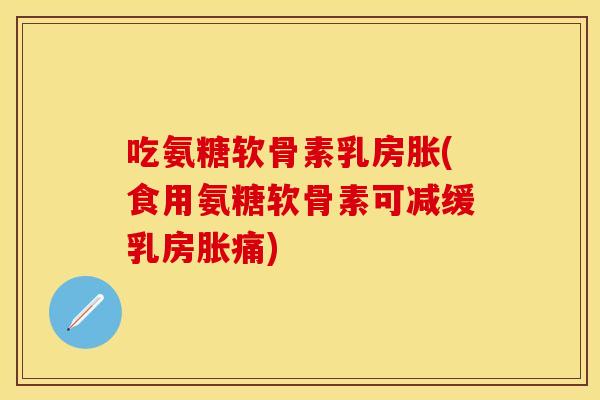 吃氨糖软骨素乳房胀(食用氨糖软骨素可减缓乳房胀痛)