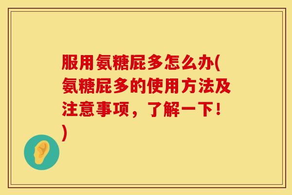 服用氨糖屁多怎么办(氨糖屁多的使用方法及注意事项，了解一下！)