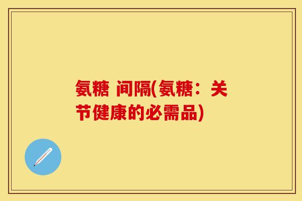 氨糖 间隔(氨糖：关节健康的必需品)