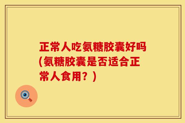 正常人吃氨糖胶囊好吗(氨糖胶囊是否适合正常人食用？)