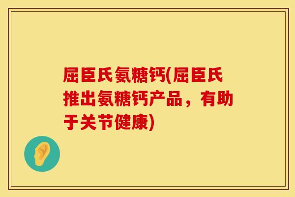 屈臣氏氨糖钙(屈臣氏推出氨糖钙产品，有助于关节健康)