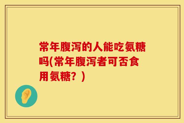 常年腹泻的人能吃氨糖吗(常年腹泻者可否食用氨糖？)