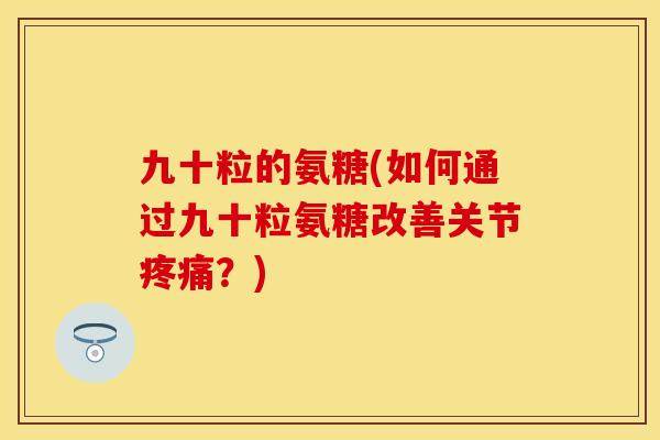 九十粒的氨糖(如何通过九十粒氨糖改善关节疼痛？)