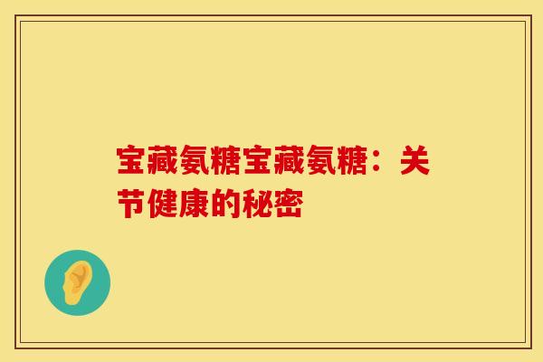 宝藏氨糖宝藏氨糖：关节健康的秘密