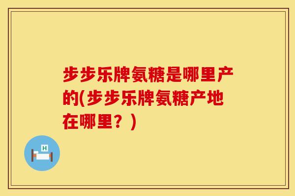 步步乐牌氨糖是哪里产的(步步乐牌氨糖产地在哪里？)
