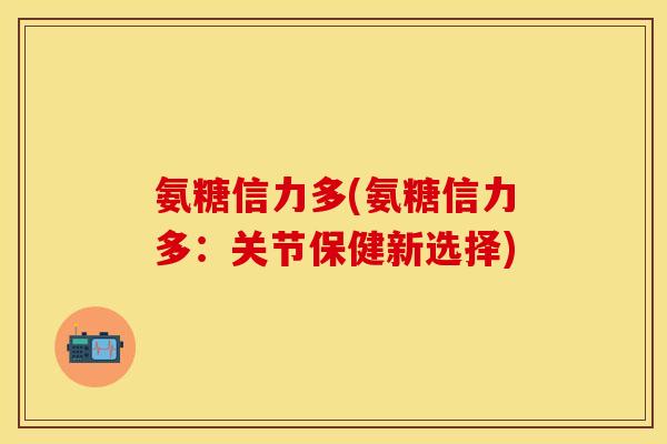 氨糖信力多(氨糖信力多：关节保健新选择)