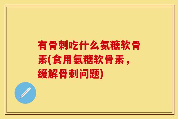 有骨刺吃什么氨糖软骨素(食用氨糖软骨素，缓解骨刺问题)