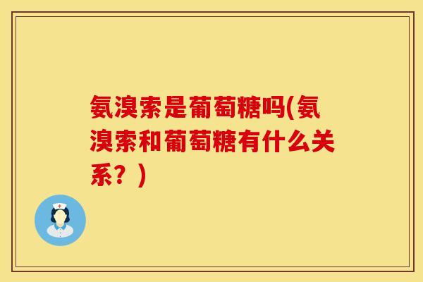 氨溴索是葡萄糖吗(氨溴索和葡萄糖有什么关系？)